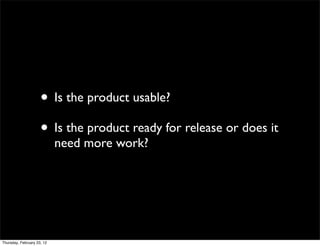 • Is the product usable?
                     • Is the product ready for release or does it
                            need more work?




Thursday, February 23, 12
 