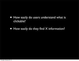 • How easily do users understand what is
                            clickable?

                     • How easily do they ﬁnd X information?




Thursday, February 23, 12
 