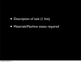• Description of task (1 line)
                     • Materials/Machine states required




Thursday, February 23, 12
 