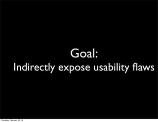 Goal:
             Indirectly expose usability ﬂaws



Thursday, February 23, 12
 