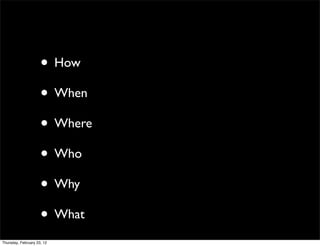 • How
                     • When
                     • Where
                     • Who
                     • Why
                     • What
Thursday, February 23, 12
 