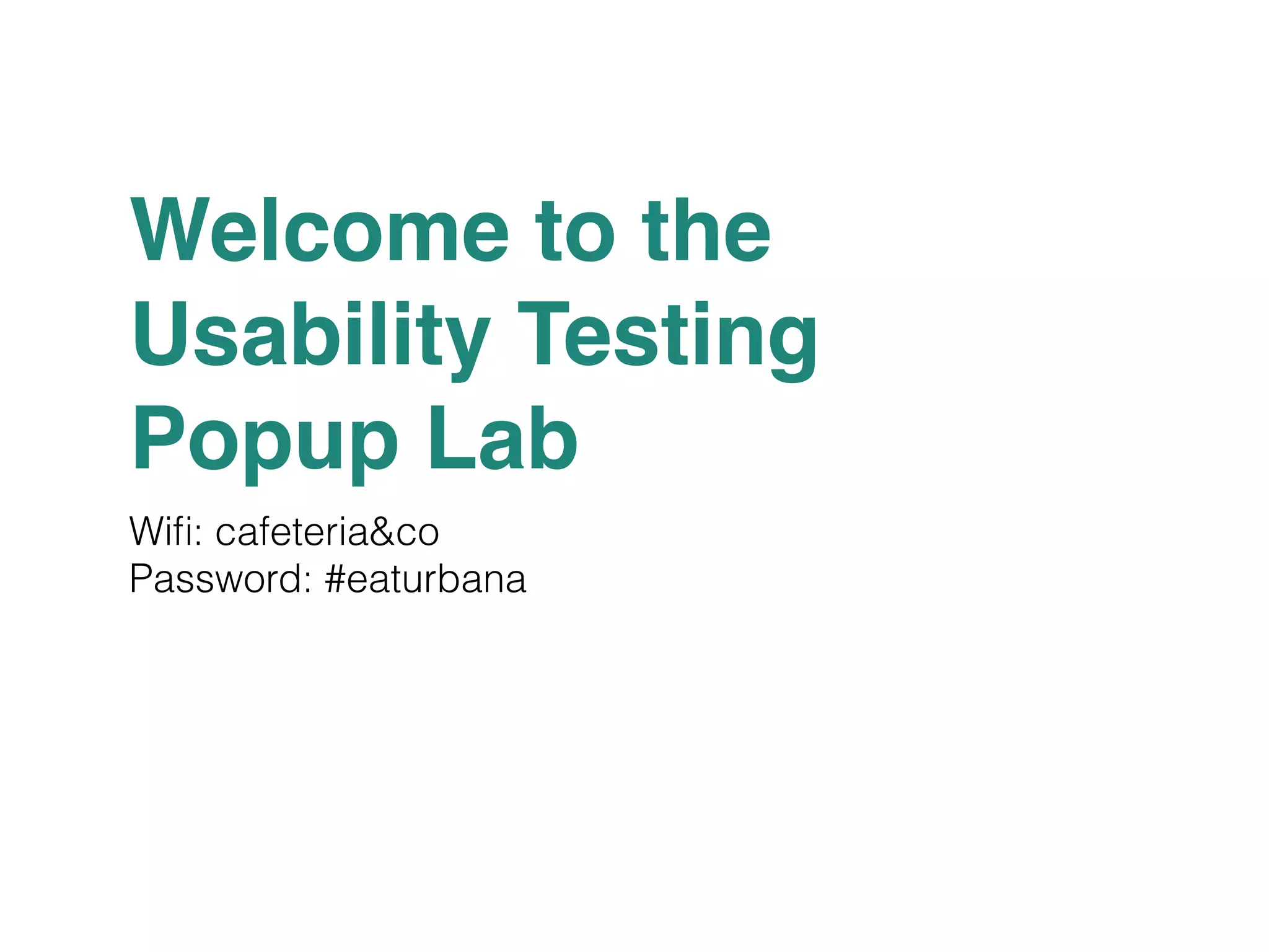 Welcome to the ! 
Usability Testing ! 
Popup Lab 
Wifi: cafeteria&co 
Password: #eaturbana 
 