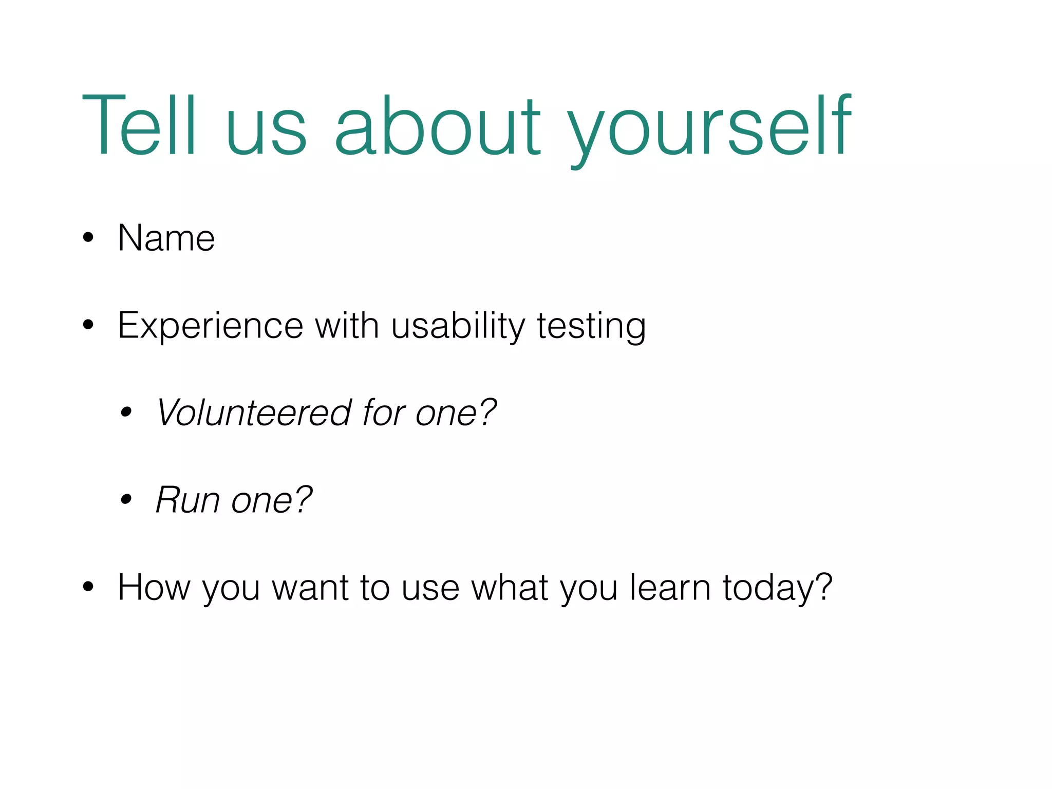 Tell us about yourself 
• Name 
• Experience with usability testing 
• Volunteered for one? 
• Run one? 
• How you want to use what you learn today? 
 