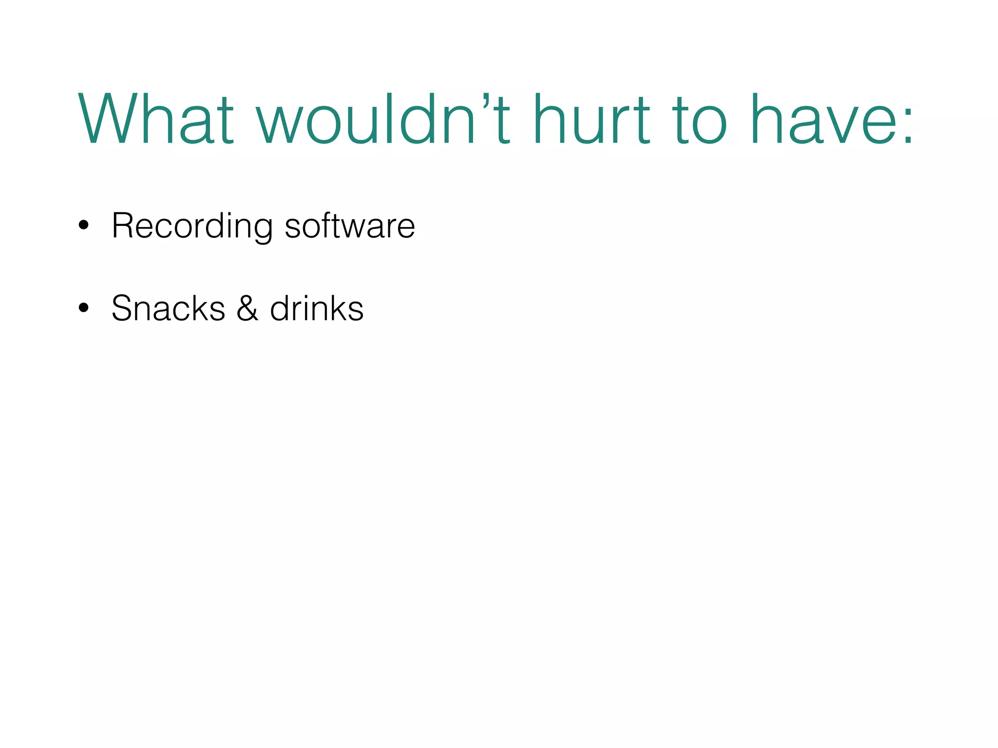 What wouldn’t hurt to have: 
• Recording software 
• Snacks & drinks 
 