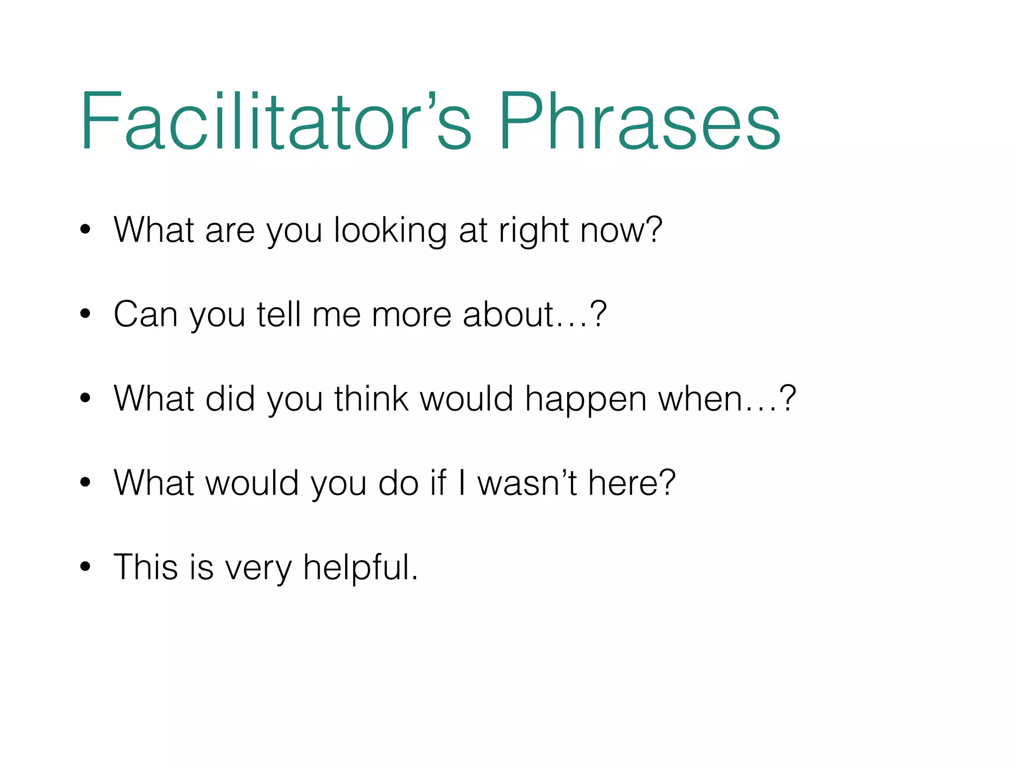 Facilitator’s Phrases 
• What are you looking at right now? 
• Can you tell me more about…? 
• What did you think would happen when…? 
• What would you do if I wasn’t here? 
• This is very helpful. 
 