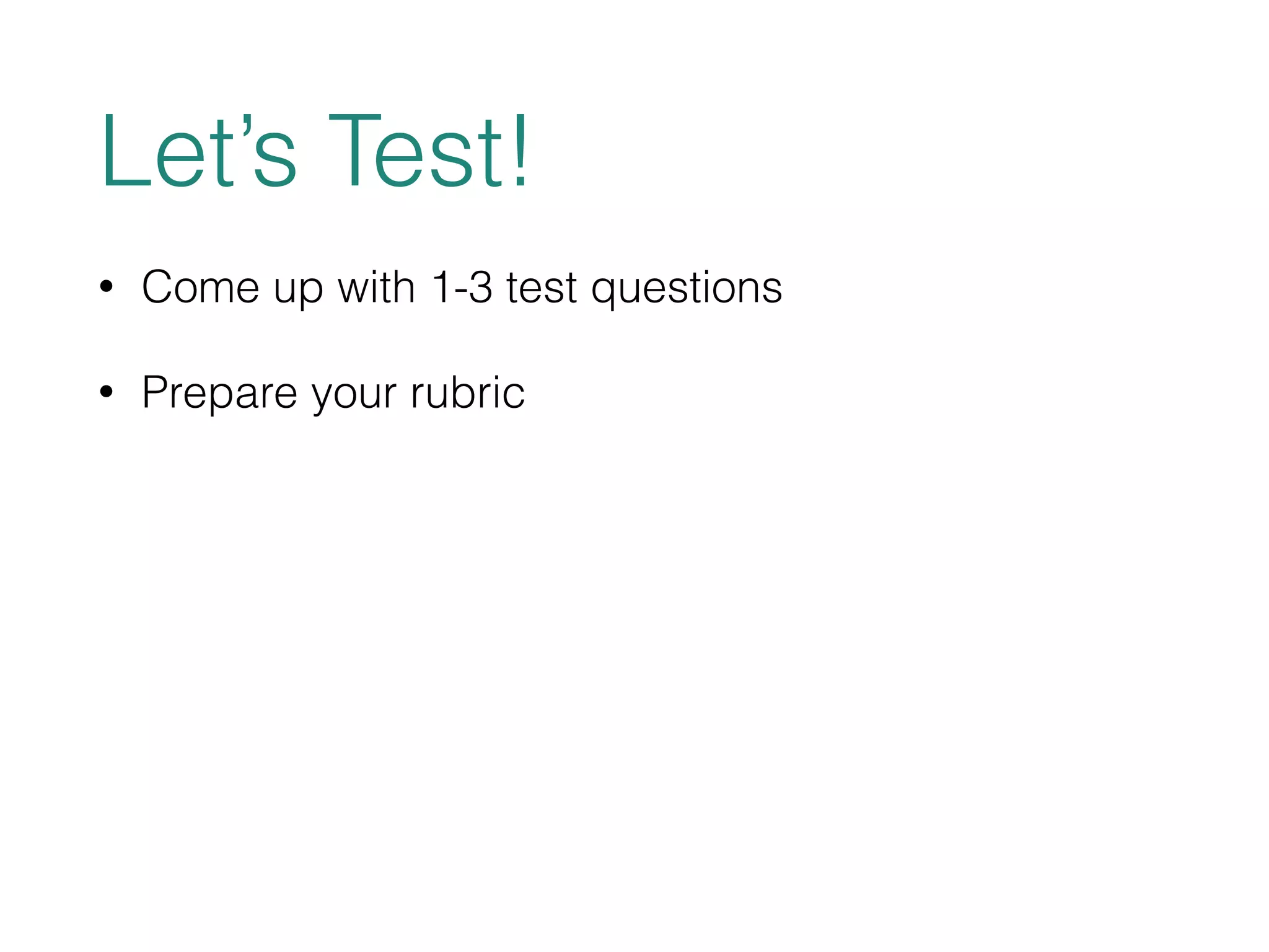 Let’s Test! 
• Come up with 1-3 test questions 
• Prepare your rubric 
 