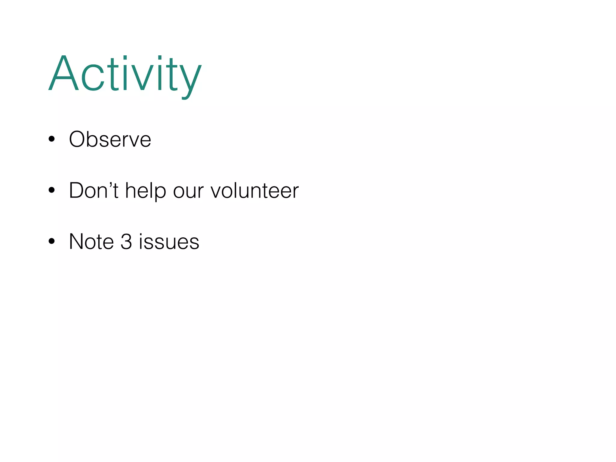 Activity 
• Observe 
• Don’t help our volunteer 
• Note 3 issues 
 