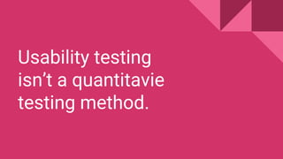 Usability testing
isn’t a quantitavie
testing method.
 