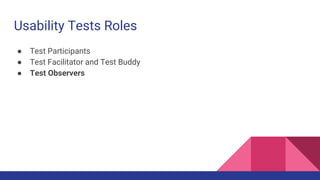 Usability Tests Roles
● Test Participants
● Test Facilitator and Test Buddy
● Test Observers
 