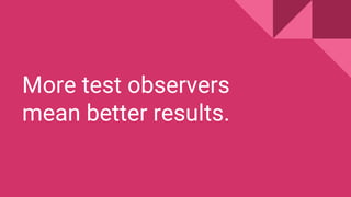 More test observers
mean better results.
 