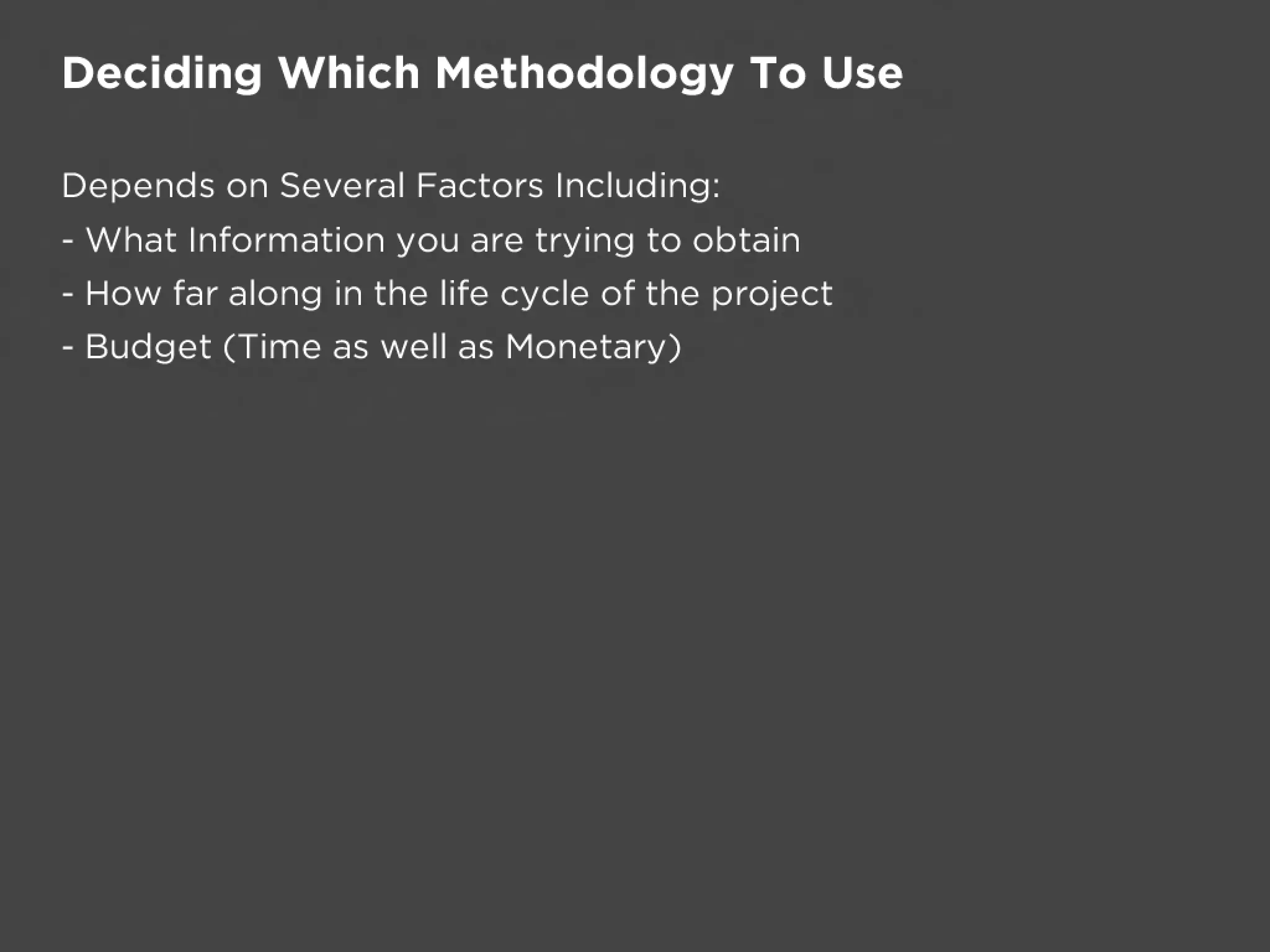 Deciding Which Methodology To Use

Depends on Several Factors Including:
- What Information you are trying to obtain
- How far along in the life cycle of the project
- Budget (Time as well as Monetary)
 