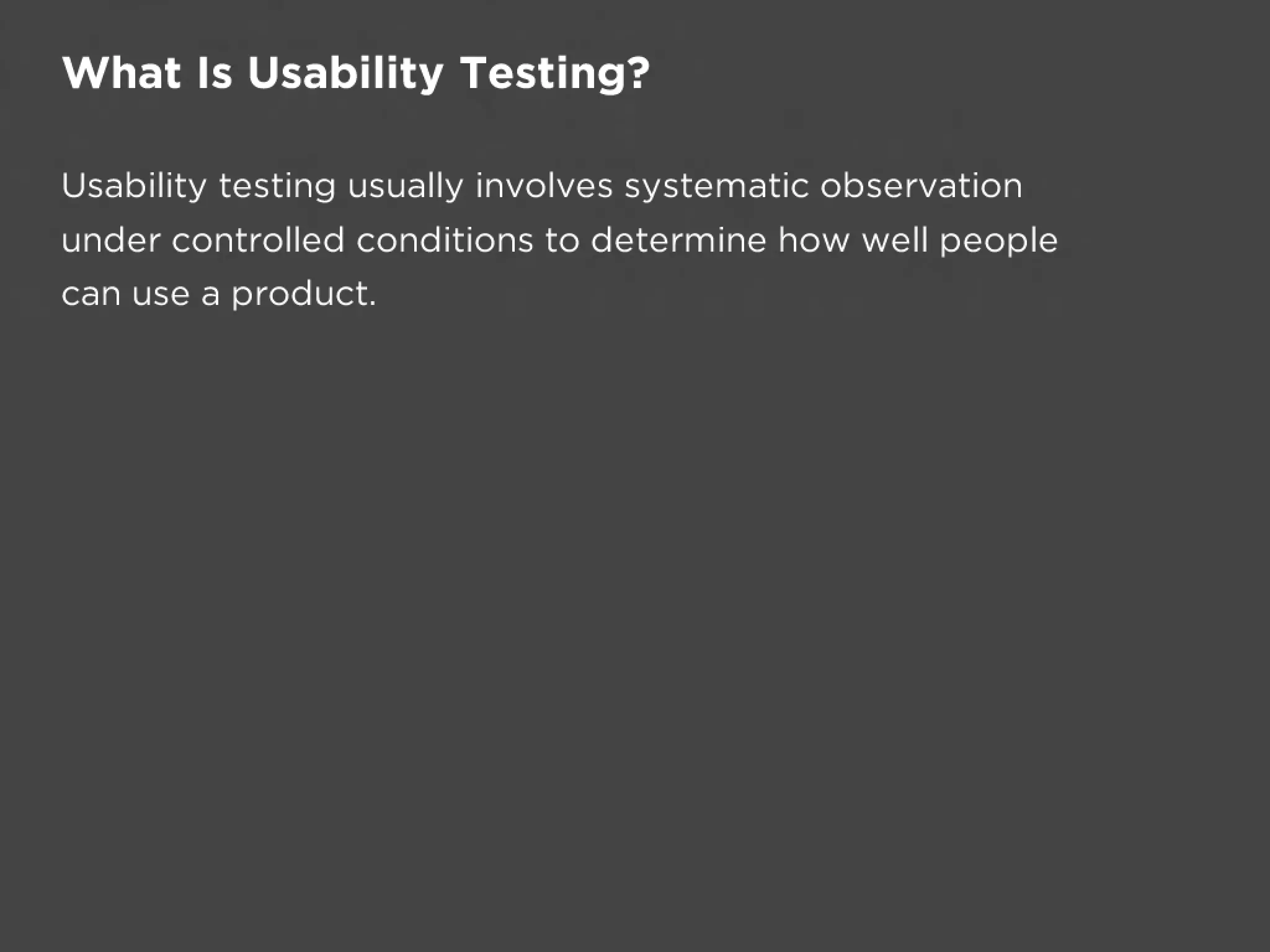 What Is Usability Testing?

Usability testing usually involves systematic observation
under controlled conditions to determine how well people
can use a product.
 
