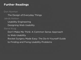 Further Readings

Don Norman 
   The Design of Everyday Things
Jakob Nielsen 
   Usability Engineering
   Designing Web Usability
Steve Krug 
   Don’t Make Me Think: A Common Sense Approach 
   to Web Usability
   Rocket Surgery Made Easy: The Do-It-Yourself Guide 
   to Finding and Fixing Usability Problems
 