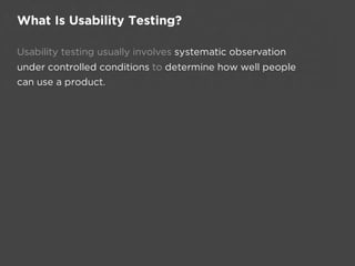 What Is Usability Testing?

Usability testing usually involves systematic observation
under controlled conditions to determine how well people
can use a product.
 