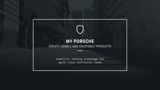 MY PORSCHE
CREATE USABLE AND ENJOYABLE PRODUCTS
Usability testing knowledge for
agile cross functional teams
 