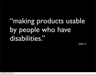 “making products usable
                by people who have
                disabilities.”
                                     (R&C 5)




Wednesday, February 8, 12
 
