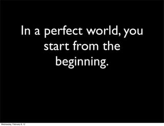 In a perfect world, you
                         start from the
                           beginning.



Wednesday, February 8, 12
 