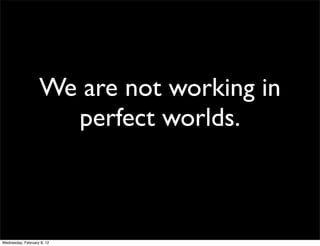 We are not working in
                     perfect worlds.



Wednesday, February 8, 12
 