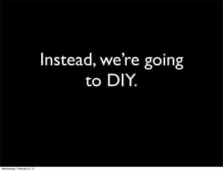 Instead, we’re going
                                  to DIY.



Wednesday, February 8, 12
 