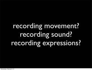 recording movement?
                      recording sound?
                   recording expressions?


Wednesday, February 8, 12
 
