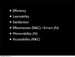 • Efﬁciency
                    • Learnability
                    • Satisfaction
                    • Effectiveness (R&C) / Errors (N)
                    • Memorability (N)
                    • Accessibility (R&C)

Wednesday, February 8, 12
 