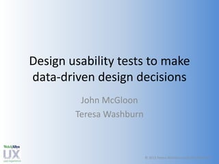 Design usability tests to make
data-driven design decisions
John McGloon
Teresa Washburn

© 2013 Teresa John McGloon
© 2013 Teresa Washburn andWashburn and John McGloon

 