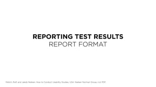 REPORTING TEST RESULTS
REPORT FORMAT
Molich, Rolf, and Jakob Nielsen. How to Conduct Usability Studies. USA: Nielsen Norman Group, n.d. PDF.
 