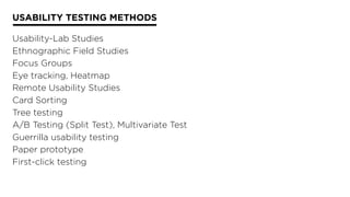 USABILITY TESTING METHODS
Usability-Lab Studies
Ethnographic Field Studies
Focus Groups
Eye tracking, Heatmap
Remote Usability Studies
Card Sorting
Tree testing
A/B Testing (Split Test), Multivariate Test
Guerrilla usability testing
Paper prototype
First-click testing
 