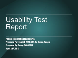 Usability Test
Report
Patient Information Leaflet (PIL)
Prepared For: English 2311-000: Dr. Susan Rauch
Prepared By: Group G4002S17
April 28th, 2017
 