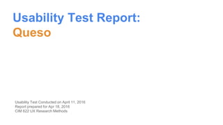 Usability Test Report:
Queso
Usability Test Conducted on April 11, 2016
Report prepared for Apr 18, 2016
CIM 622 UX Research Methods
 