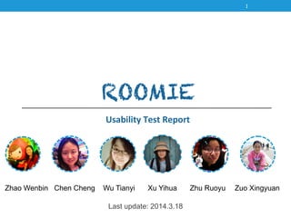 Last update: 2014.3.18
Zhao Wenbin Chen Cheng Wu Tianyi Xu Yihua Zhu Ruoyu Zuo Xingyuan
ROOMIE
Usability	
  Test	
  Report
1
 