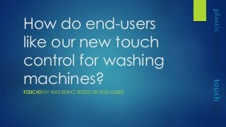 How do end-users
like our new touch
control for washing
machines?
TOUCHSKIN WAS BEING TESTED BY END-USERS
 