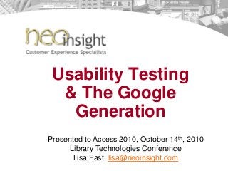 Usability Testing
& The Google
Generation
Presented to Access 2010, October 14th, 2010
Library Technologies Conference
Lisa Fast lisa@neoinsight.com
 
