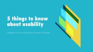 5 things to know
about usability
Usability or how to increase your business on internet
 