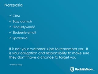 Narzędzia
 CRM
 Bazy danych
 Produktywność
 Śledzenie emaili
 Spotkania
It is not your customer’s job to remember you. It
is your obligation and responsibility to make sure
they don’t have a chance to forget you
- Patricia Fripp
 