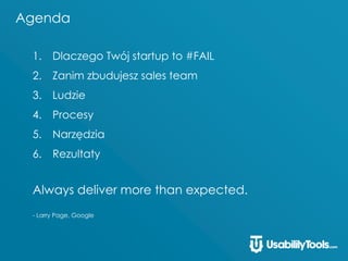 Agenda
1. Dlaczego Twój startup to #FAIL
2. Zanim zbudujesz sales team
3. Ludzie
4. Procesy
5. Narzędzia
6. Rezultaty
Always deliver more than expected.
- Larry Page, Google
 