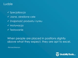 Ludzie
 Specjalizacja
 Jasne, określone cele
 Znajomość produktu i rynku
 Motywacja
 Testowanie
When people are placed in positions slightly
above what they expect, they are apt to excel.
- Richard Branson
 