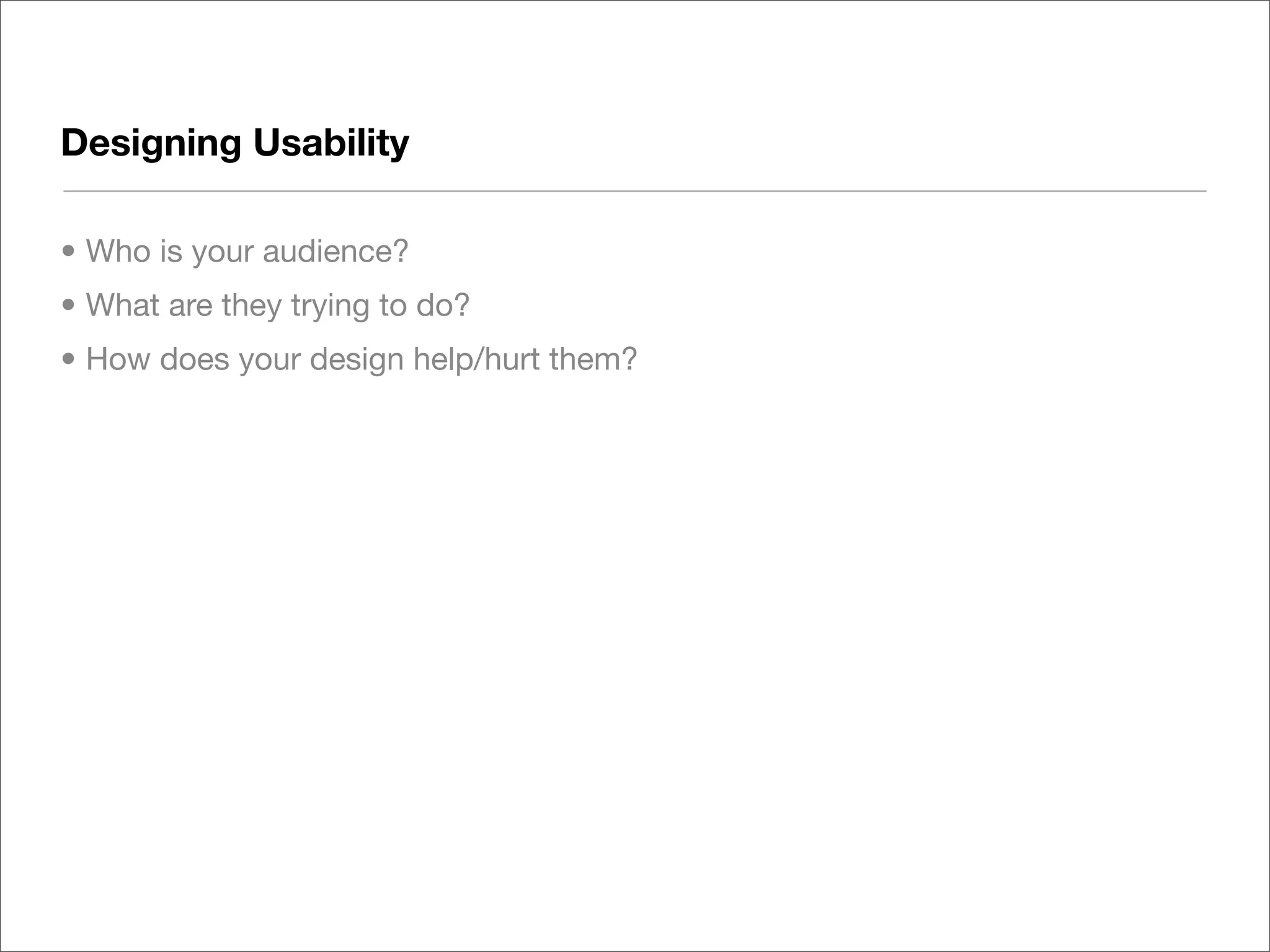 Designing Usability

• Who is your audience?
• What are they trying to do?
• How does your design help/hurt them?
 