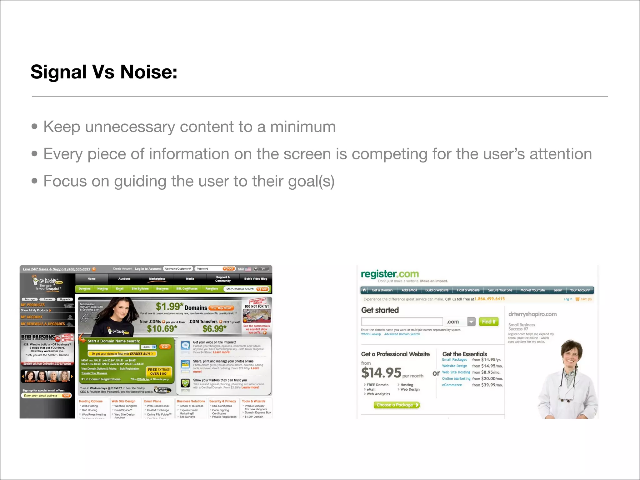 Signal Vs Noise:

• Keep unnecessary content to a minimum
• Every piece of information on the screen is competing for the user’s attention
• Focus on guiding the user to their goal(s)
 