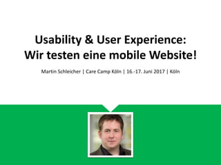 Usability & User Experience:
Wir testen eine mobile Website!
Martin Schleicher | Care Camp Köln | 16.-17. Juni 2017 | Köln
 