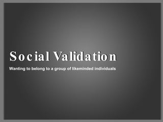 Wanting to belong to a group of likeminded individuals Social Validation Social Validation 