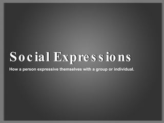 How a person expressive themselves with a group or individual.  Social Expressions Social Expressions 