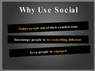 Nudge people  out of their comfort zone Encourage people to  try something different Keep  people to  engaged Why Use Social  Why Use Social 