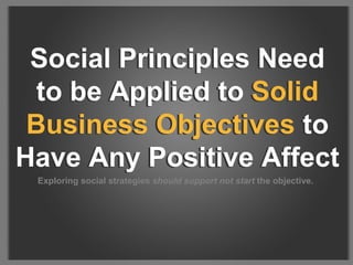Social Principles Need to be Applied to Solid Business Objectives to Have Any Positive Affect Exploring social strategies  should support not start  the objective. Social Principles Need to be Applied to  Solid Business Objectives  to Have Any Positive Affect 