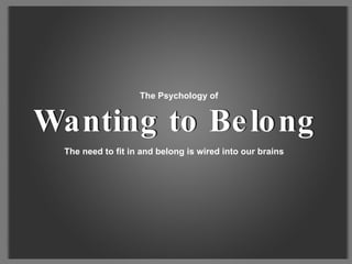 The need to fit in and belong is wired into our brains The Psychology of Wanting to Belong Wanting to Belong 