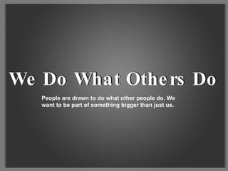 People are drawn to do what other people do. We want to be part of something bigger than just us. We Do What Others Do We Do What Others Do 
