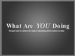People look to others for help in deciding which action to take What Are  YOU  Doing What Are  YOU  Doing 