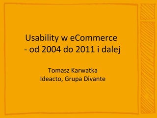 Usability w eCommerce  - od 2004 do 2011 i dalej Tomasz Karwatka Ideacto, Grupa Divante 