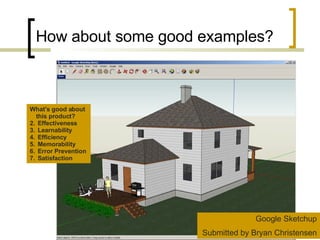 How about some good examples? Google Sketchup Submitted by Bryan Christensen What’s good about this product? Effectiveness Learnability Efficiency Memorability Error Prevention Satisfaction 