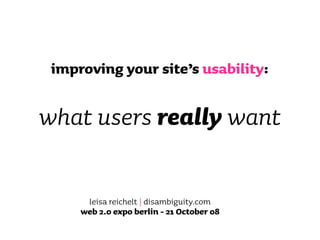 improving your site’s usability:

what users really want

      leisa reichelt | disambiguity.com
     web 2.0 expo berlin - 21 October 08
 